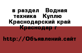  в раздел : Водная техника » Куплю . Краснодарский край,Краснодар г.